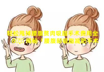 轻松甩掉腰腹赘肉吸脂手术费用全 🦈 揭秘「腰腹部吸脂减肥手术大概得多少钱 🦉 」